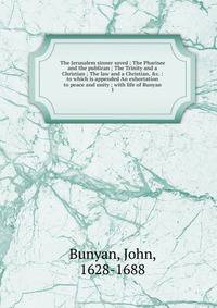 The Jerusalem sinner saved ; The Pharisee and the publican ; The Trinity and a Christian ; The law and a Christian, &amp;c. : to which is appended An exhortation to peace and unity ; with life of Bunyan
