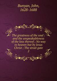The greatness of the soul : and the unspeakableness of the loss thereof ; No way to heaven but by Jesus Christ ; The strait gate. 2