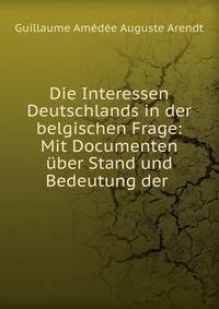Die Interessen Deutschlands in der belgischen Frage: Mit Documenten uber Stand und Bedeutung der .
