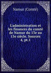 L`administration et les finances du comt de Namur du 13e au 15e sicle. Sources. 4, pt.1