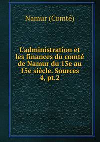 L`administration et les finances du comt de Namur du 13e au 15e sicle. Sources. 4, pt.2