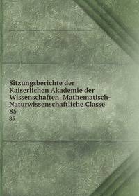 Sitzungsberichte der Kaiserlichen Akademie der Wissenschaften. Mathematisch-Naturwissenschaftliche Classe. 85