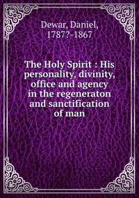 The Holy Spirit : His personality, divinity, office and agency in the regeneraton and sanctification of man