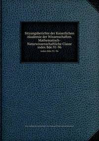Sitzungsberichte der Kaiserlichen Akademie der Wissenschaften. Mathematisch-Naturwissenschaftliche Classe. index Bde.91-96