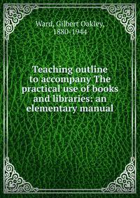 Teaching outline to accompany The practical use of books and libraries: an elementary manual