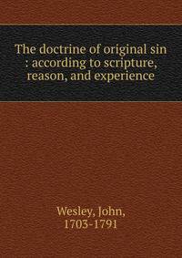 The doctrine of original sin : according to scripture, reason, and experience
