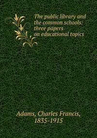 The public library and the common schools: three papers on educational topics