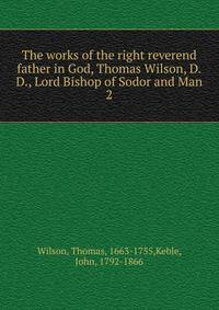The works of the right reverend father in God, Thomas Wilson, D.D., Lord Bishop of Sodor and Man. 2