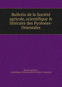 Bulletin de la Soci?t? agricole, scientifique &amp; litt?raire des Pyr?n?es-Orientales
