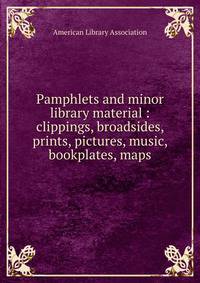 Pamphlets and minor library material : clippings, broadsides, prints, pictures, music, bookplates, maps