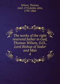 The works of the right reverend father in God, Thomas Wilson, D.D., Lord Bishop of Sodor and Man. 4