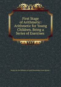 First Stage of Arithmetic: Arithmetic for Young Children. Being a Series of Exercises .