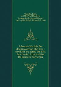 Iohannis Wycliffe De dominio divino libri tres : to which are added the first four books of the treatise De pauperie Salvatoris