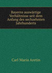 Bayerns auswartige Verhaltnisse seit dem Anfang des sechzehnten Jahrhunderts