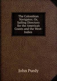 The Colombian Navigator; Or, Sailing Directory for the American Coasts and the West-Indies .