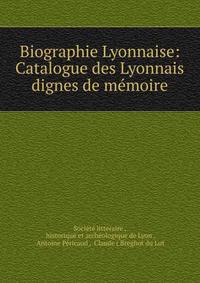 Biographie Lyonnaise: Catalogue des Lyonnais dignes de memoire