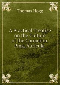 A Practical Treatise on the Culture of the Carnation, Pink, Auricula .