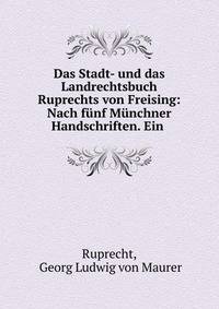 Das Stadt- und das Landrechtsbuch Ruprechts von Freising: Nach funf Munchner Handschriften. Ein .