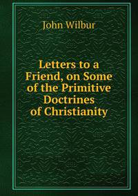 Letters to a Friend, on Some of the Primitive Doctrines of Christianity.