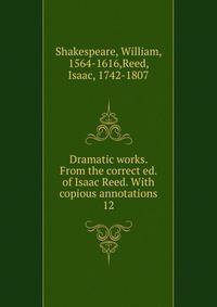 Dramatic works. From the correct ed. of Isaac Reed. With copious annotations. 12