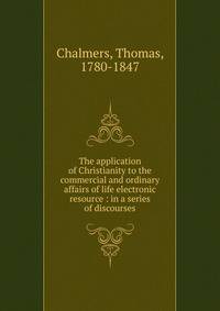 The application of Christianity to the commercial and ordinary affairs of life electronic resource : in a series of discourses