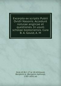 Excerpta ex scriptis Publii Ovidii Nasonis. Accedunt notulae anglicae et questiones. In usum scholae bostoniensis. Cura B. A. Gould, A. M