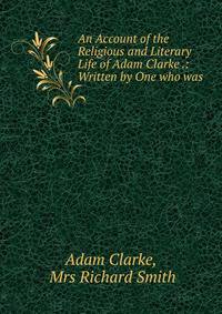 An Account of the Religious and Literary Life of Adam Clarke .: Written by One who was .