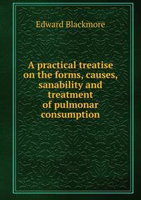 A practical treatise on the forms, causes, sanability and treatment of pulmonar consumption