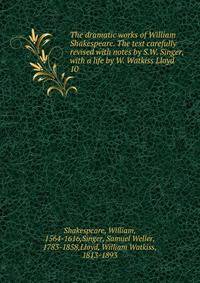 The dramatic works of William Shakespeare. The text carefully revised with notes by S.W. Singer, with a life by W. Watkiss Lloyd. 10