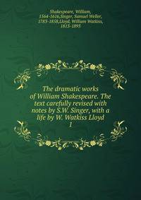 The dramatic works of William Shakespeare. The text carefully revised with notes by S.W. Singer, with a life by W. Watkiss Lloyd. 1