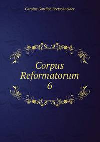 Corpus Reformatorum. 6