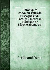 Chroniques chevaleresques de l'Espagne et du Portugal, suivies du Tisserand de S?govie, drame du .