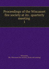 Proceedings of the Wiscasset fire society at its . quarterly meeting . 1