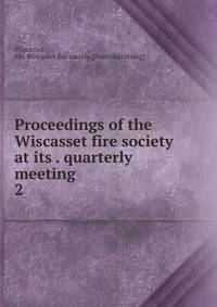 Proceedings of the Wiscasset fire society at its . quarterly meeting . 2