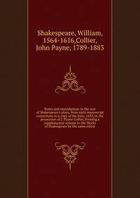Notes and emendations to the text of Shakespeare's plays, from early manuscript corrections in a copy of the folio, 1632, in the possession of J. Payne Collier, forming a supplemental volume to the Works of Shakespeare by the same editor