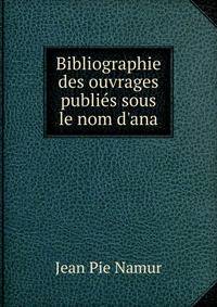Bibliographie des ouvrages publi?s sous le nom d'ana