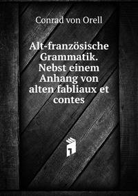 Alt-franzosische Grammatik. Nebst einem Anhang von alten fabliaux et contes