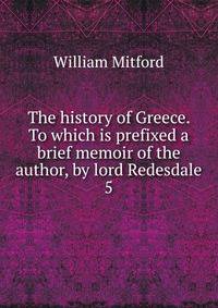 The history of Greece. To which is prefixed a brief memoir of the author, by lord Redesdale. 5