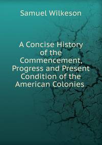A Concise History of the Commencement, Progress and Present Condition of the American Colonies .