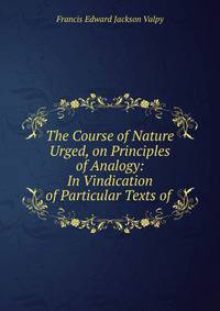 The Course of Nature Urged, on Principles of Analogy: In Vindication of Particular Texts of .