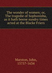 The wonder of women; or, The tragedie of Sophonisba, as it hath beene sundry times acted at the Blacke Friers