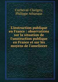 L'instruction publique en France : observations sur la situation de l'unstruction publique en France et sur les moyens de l'ameliorer