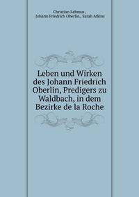 Leben und Wirken des Johann Friedrich Oberlin, Predigers zu Waldbach, in dem Bezirke de la Roche.