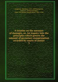 A treatise on the measure of damages, or, An inquiry into the principles which govern the amount of pecuniary compensation awarded by courts of justice. 3