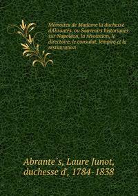 Me?moires de Madame la duchesse dA?brante?s, ou Souvenirs historiques sur Napole?on, la re?volution, le directoire, le consulat, le?mpire et la restauration