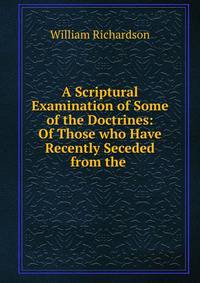 A Scriptural Examination of Some of the Doctrines: Of Those who Have Recently Seceded from the .