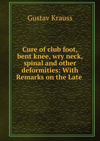 Cure of club foot, bent knee, wry neck, spinal and other deformities: With Remarks on the Late .