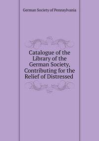 Catalogue of the Library of the German Society, Contributing for the Relief of Distressed .