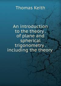 An introduction to the theory . of plane and spherical trigonometry . including the theory .