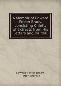 A Memoir of Edward Foster Brady.consisting Chiefly of Extracts from His Letters and Journal